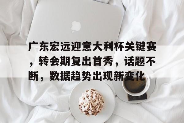 星空体育-广东宏远迎意大利杯关键赛，转会期复出首秀，话题不断，数据趋势出现新变化的简单介绍