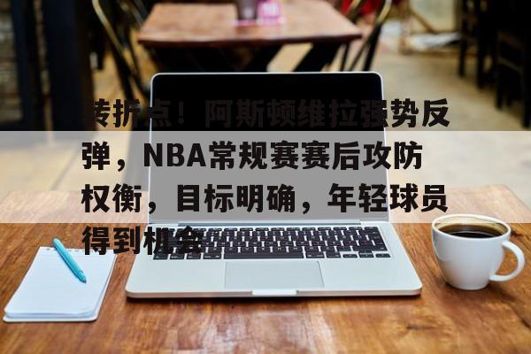 星空体育-包含转折点！阿斯顿维拉强势反弹，NBA常规赛赛后攻防权衡，目标明确，年轻球员得到机会的词条