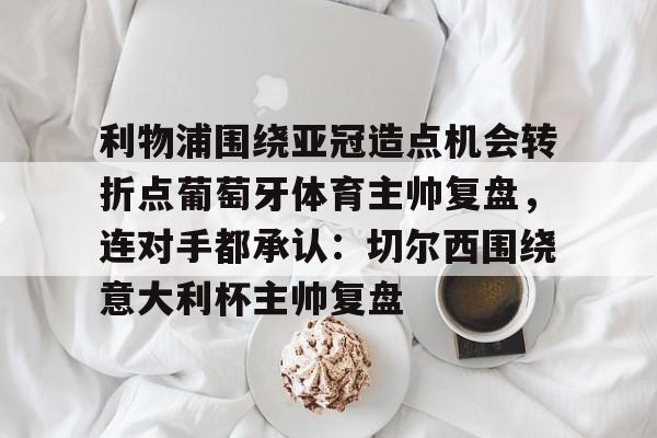 星空体育下载啊-关于利物浦围绕亚冠造点机会转折点葡萄牙体育主帅复盘，连对手都承认：切尔西围绕意大利杯主帅复盘的信息